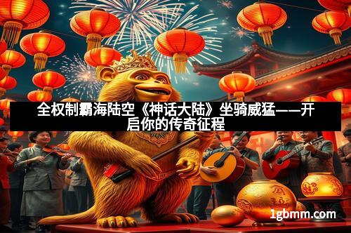 全权制霸海陆空《神话大陆》坐骑威猛——开启你的传奇征程