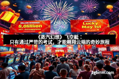 《蒸汽幻想》飞空艇：只有通过严苛的考试，才能翱翔云端的奇妙旅程